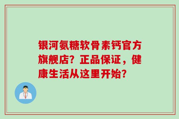 银河氨糖软骨素钙官方旗舰店？正品保证，健康生活从这里开始？