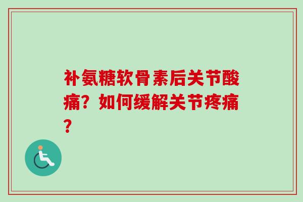 补氨糖软骨素后关节酸痛？如何缓解关节疼痛？