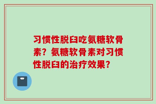 习惯性脱臼吃氨糖软骨素？氨糖软骨素对习惯性脱臼的治疗效果？