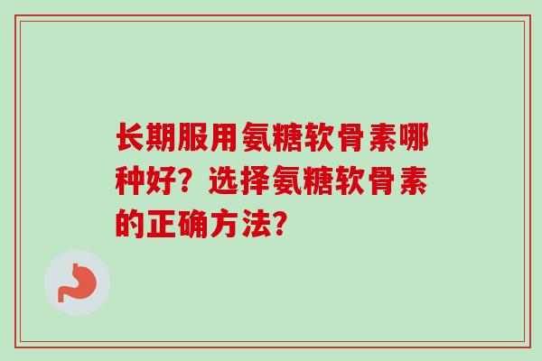 长期服用氨糖软骨素哪种好？选择氨糖软骨素的正确方法？