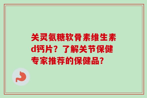 关灵氨糖软骨素维生素d钙片？了解关节保健专家推荐的保健品？