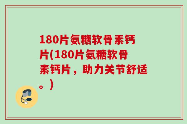 180片氨糖软骨素钙片(180片氨糖软骨素钙片,助力关节舒适。) 180片氨糖软骨素钙片(180片氨糖软骨素钙片,助力关节舒适。)