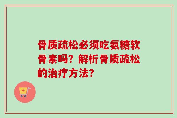 骨质疏松必须吃氨糖软骨素吗？解析骨质疏松的治疗方法？