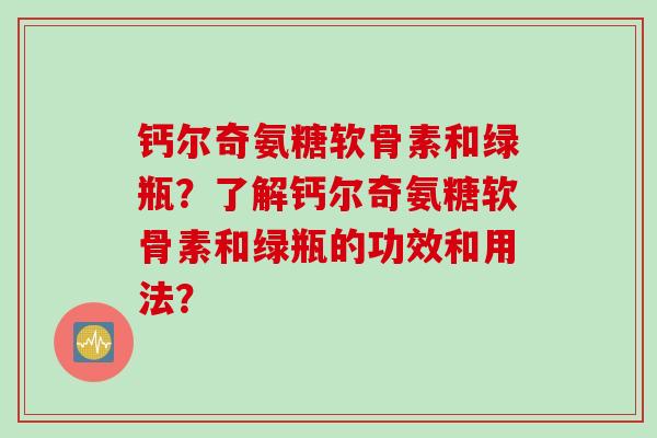 钙尔奇氨糖软骨素和绿瓶？了解钙尔奇氨糖软骨素和绿瓶的功效和用法？