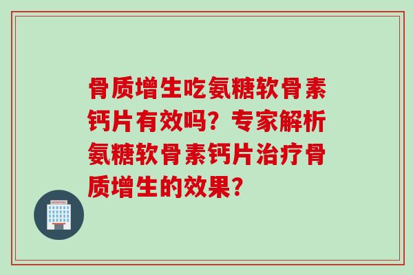 骨质增生吃氨糖软骨素钙片有效吗？专家解析氨糖软骨素钙片治疗骨质增生的效果？
