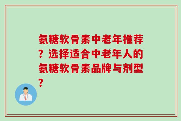 氨糖软骨素中老年推荐？选择适合中老年人的氨糖软骨素品牌与剂型？