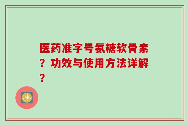 医药准字号氨糖软骨素？功效与使用方法详解？