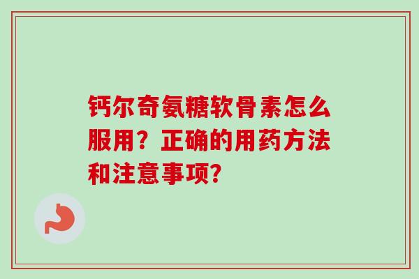 钙尔奇氨糖软骨素怎么服用?正确的用药方法和注意事项? 钙尔奇氨糖软骨素怎么服用?正确的用药方法和注意事项?