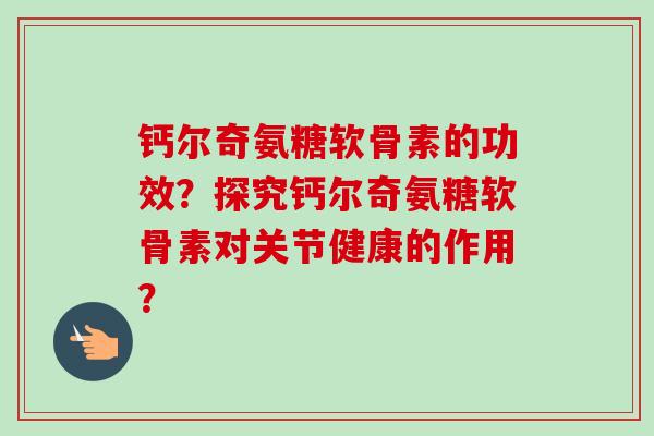 钙尔奇氨糖软骨素的功效？探究钙尔奇氨糖软骨素对关节健康的作用？
