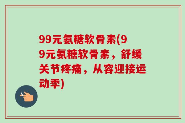 99元氨糖软骨素(99元氨糖软骨素，舒缓关节疼痛，从容迎接运动季)