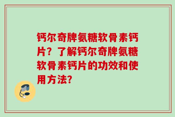 钙尔奇牌氨糖软骨素钙片？了解钙尔奇牌氨糖软骨素钙片的功效和使用方法？