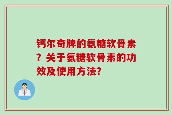 钙尔奇牌的氨糖软骨素？关于氨糖软骨素的功效及使用方法？
