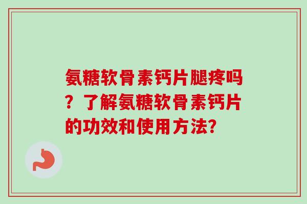 氨糖软骨素钙片腿疼吗?了解氨糖软骨素钙片的功效和使用方法? 氨糖软骨素钙片腿疼吗?了解氨糖软骨素钙片的功效和使用方法?