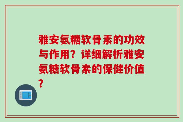 雅安氨糖软骨素的功效与作用？详细解析雅安氨糖软骨素的保健价值？
