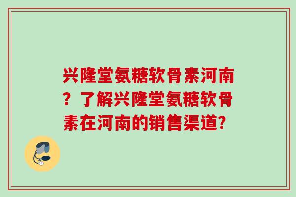 兴隆堂氨糖软骨素河南？了解兴隆堂氨糖软骨素在河南的销售渠道？