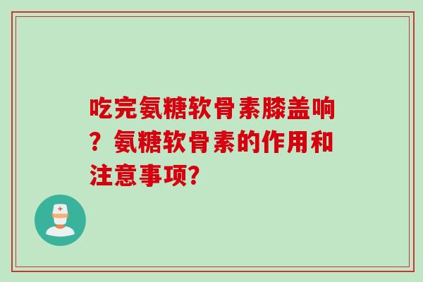 吃完氨糖软骨素膝盖响？氨糖软骨素的作用和注意事项？