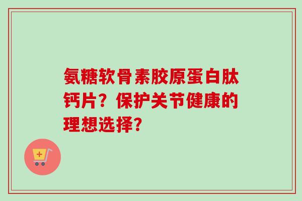 氨糖软骨素胶原蛋白肽钙片？保护关节健康的理想选择？