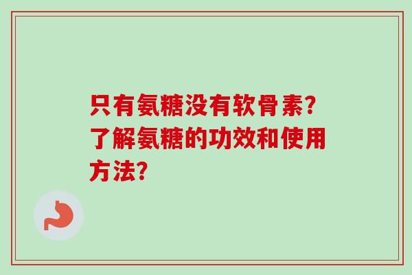 只有氨糖没有软骨素？了解氨糖的功效和使用方法？