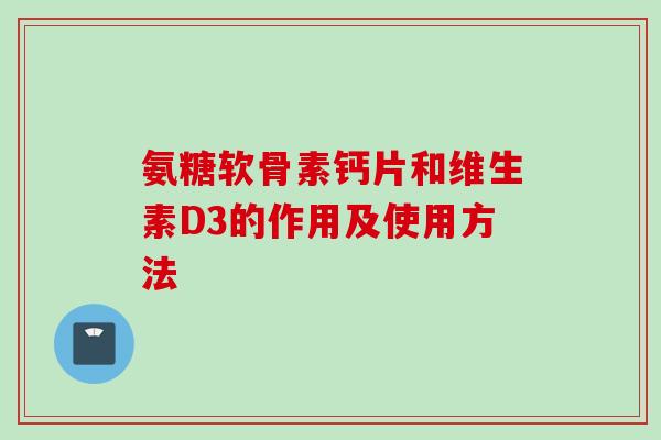 氨糖软骨素钙片和维生素D3的作用及使用方法 氨糖软骨素钙片和维生素D3的作用及使用方法