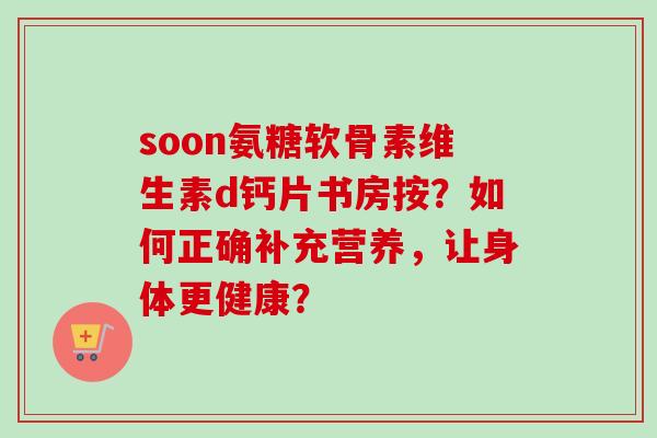 soon氨糖软骨素维生素d钙片书房按？如何正确补充营养，让身体更健康？