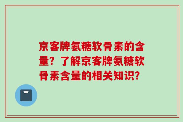 京客牌氨糖软骨素的含量？了解京客牌氨糖软骨素含量的相关知识？
