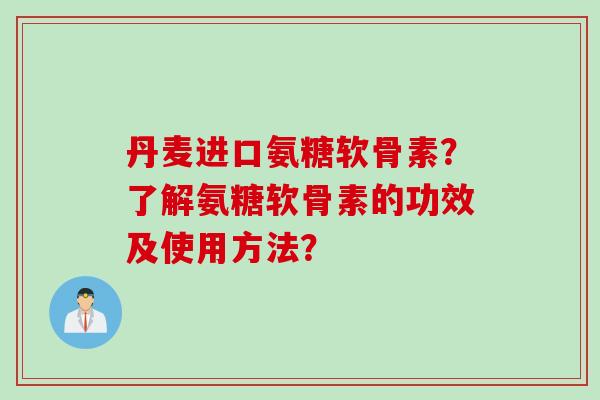 丹麦进口氨糖软骨素？了解氨糖软骨素的功效及使用方法？