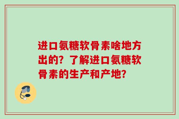 进口氨糖软骨素啥地方出的?了解进口氨糖软骨素的生产和产地? 进口氨糖软骨素啥地方出的?了解进口氨糖软骨素的生产和产地?