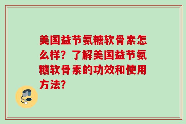 美国益节氨糖软骨素怎么样？了解美国益节氨糖软骨素的功效和使用方法？