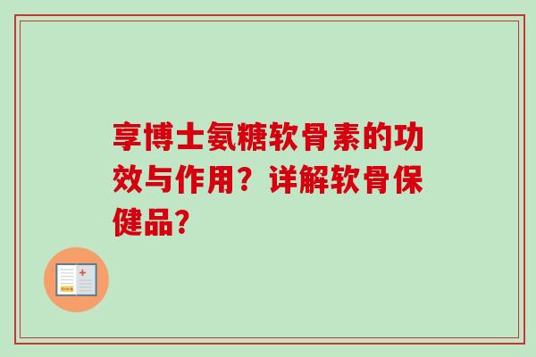 享博士氨糖软骨素的功效与作用?详解软骨保健品? 享博士氨糖软骨素的功效与作用?详解软骨保健品?