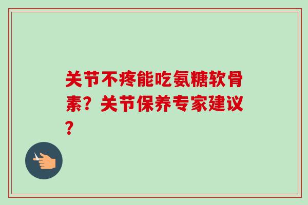 关节不疼能吃氨糖软骨素？关节保养专家建议？