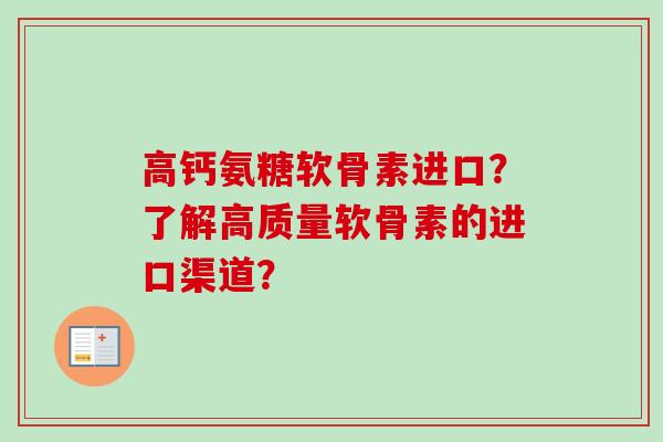 高钙氨糖软骨素进口？了解高质量软骨素的进口渠道？