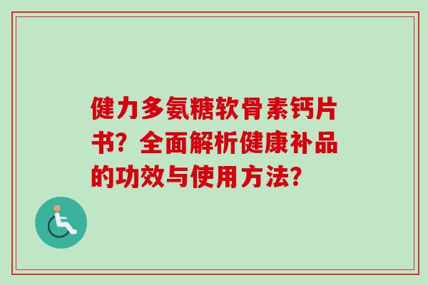 健力多氨糖软骨素钙片书？全面解析健康补品的功效与使用方法？