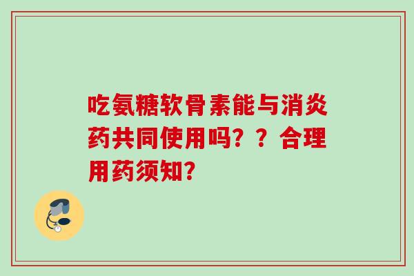 吃氨糖软骨素能与消炎药共同使用吗？？合理用药须知？