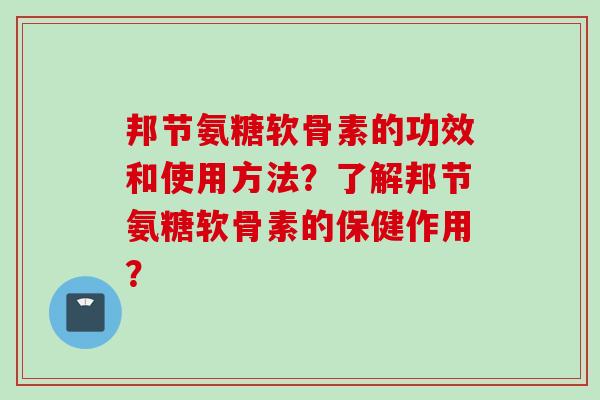 邦节氨糖软骨素的功效和使用方法？了解邦节氨糖软骨素的保健作用？