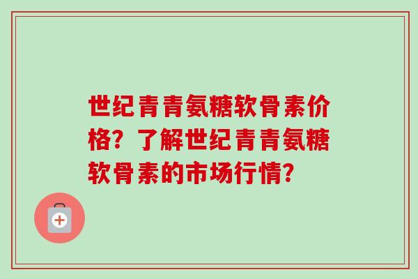 世纪青青氨糖软骨素价格?了解世纪青青氨糖软骨素的市场行情? 世纪青青氨糖软骨素价格?了解世纪青青氨糖软骨素的市场行情?