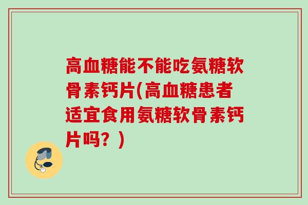 高血糖能不能吃氨糖软骨素钙片(高血糖患者适宜食用氨糖软骨素钙片吗？)