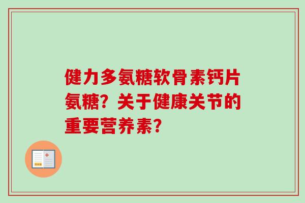 健力多氨糖软骨素钙片氨糖？关于健康关节的重要营养素？