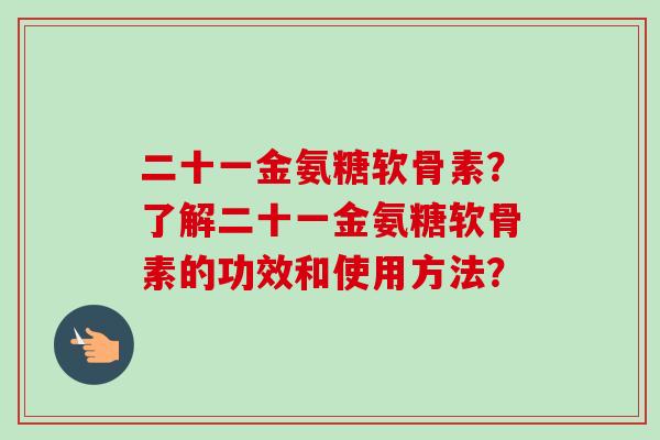 二十一金氨糖软骨素？了解二十一金氨糖软骨素的功效和使用方法？