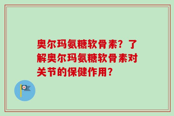 奥尔玛氨糖软骨素？了解奥尔玛氨糖软骨素对关节的保健作用？