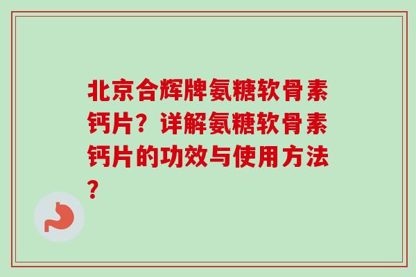 北京合辉牌氨糖软骨素钙片？详解氨糖软骨素钙片的功效与使用方法？