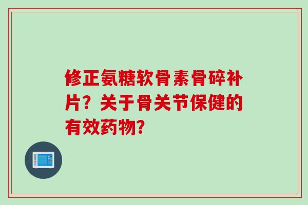 修正氨糖软骨素骨碎补片？关于骨关节保健的有效药物？