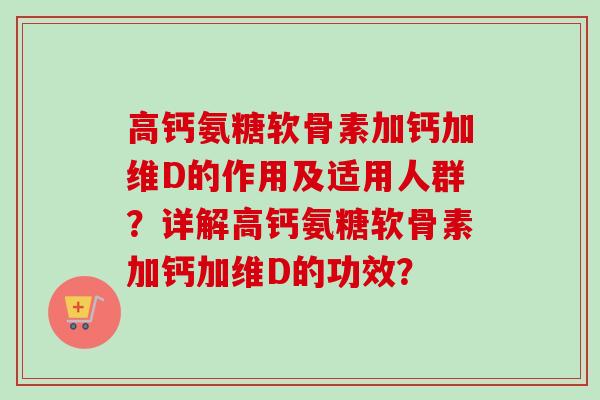 高钙氨糖软骨素加钙加维D的作用及适用人群？详解高钙氨糖软骨素加钙加维D的功效？