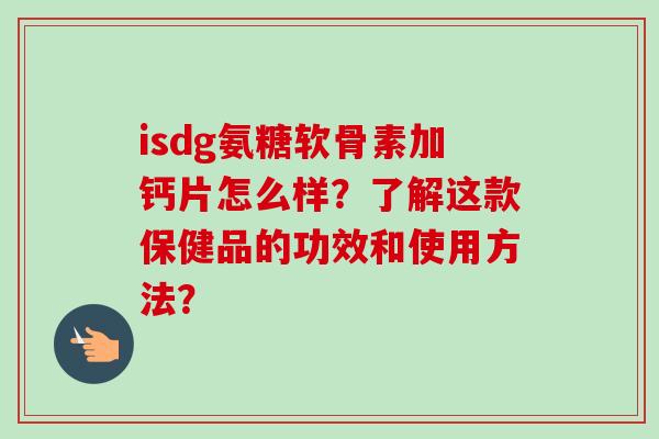 isdg氨糖软骨素加钙片怎么样？了解这款保健品的功效和使用方法？