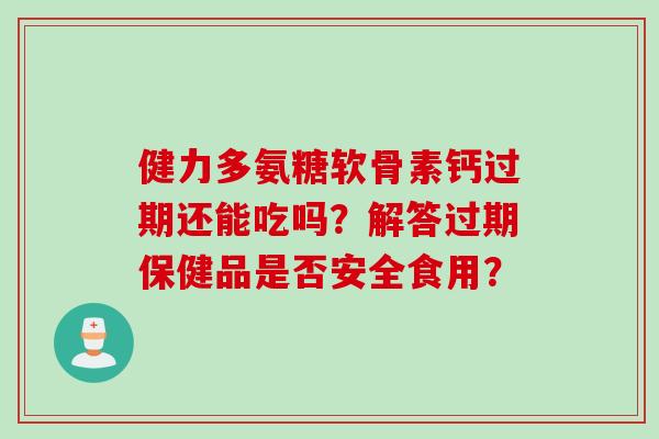 健力多氨糖软骨素钙过期还能吃吗？解答过期保健品是否安全食用？