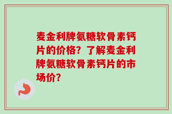 麦金利牌氨糖软骨素钙片的价格？了解麦金利牌氨糖软骨素钙片的市场价？