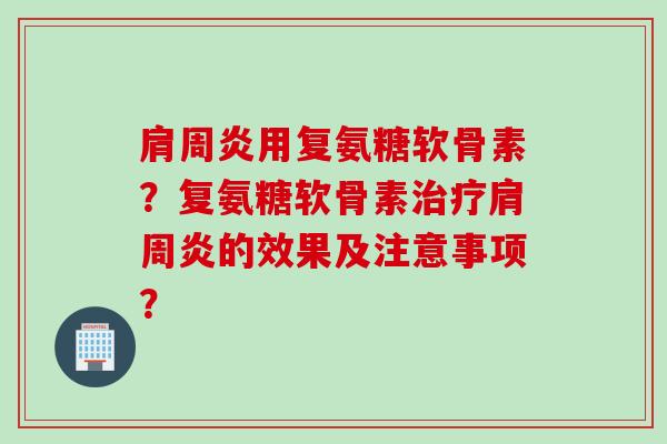肩周炎用复氨糖软骨素？复氨糖软骨素治疗肩周炎的效果及注意事项？