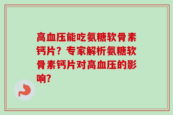 高血压能吃氨糖软骨素钙片？专家解析氨糖软骨素钙片对高血压的影响？