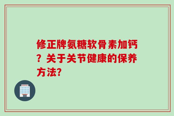 修正牌氨糖软骨素加钙？关于关节健康的保养方法？