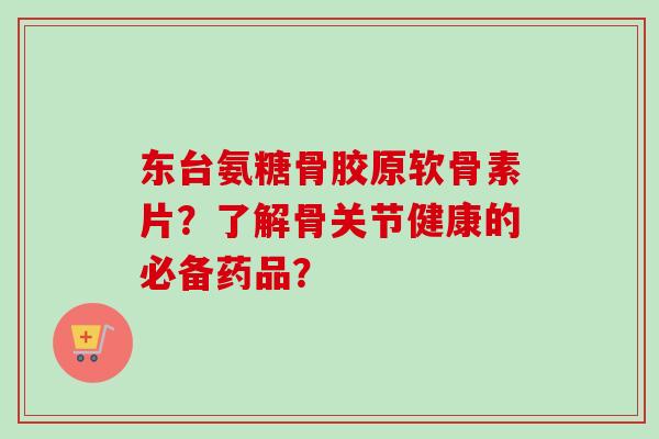东台氨糖骨胶原软骨素片？了解骨关节健康的必备药品？