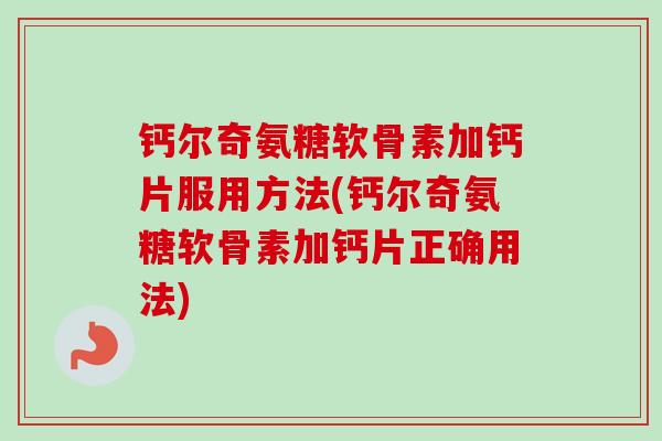 钙尔奇氨糖软骨素加钙片服用方法(钙尔奇氨糖软骨素加钙片正确用法)